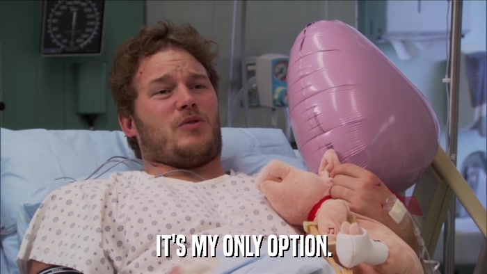 IT'S MY ONLY OPTION.  