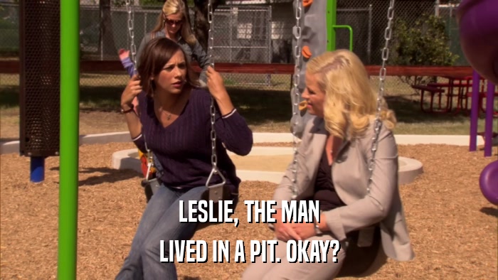 LESLIE, THE MAN LIVED IN A PIT. OKAY? 