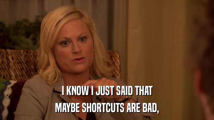 I KNOW I JUST SAID THAT MAYBE SHORTCUTS ARE BAD, 