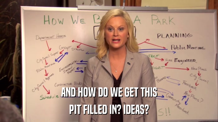 AND HOW DO WE GET THIS PIT FILLED IN? IDEAS? 