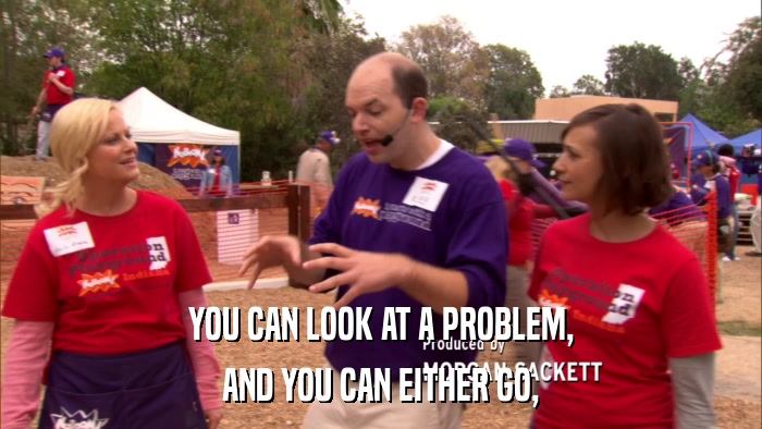 YOU CAN LOOK AT A PROBLEM, AND YOU CAN EITHER GO, 