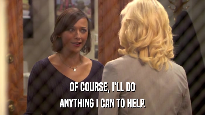 OF COURSE, I'LL DO ANYTHING I CAN TO HELP. 
