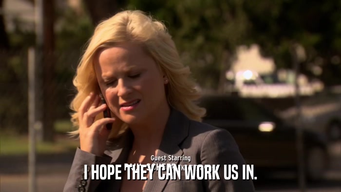 I HOPE THEY CAN WORK US IN.  