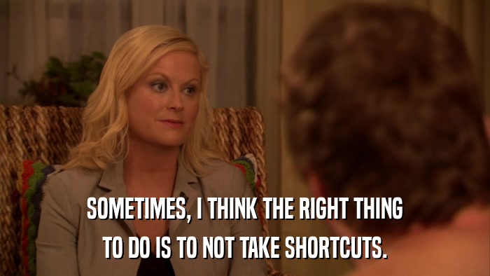 SOMETIMES, I THINK THE RIGHT THING TO DO IS TO NOT TAKE SHORTCUTS. 