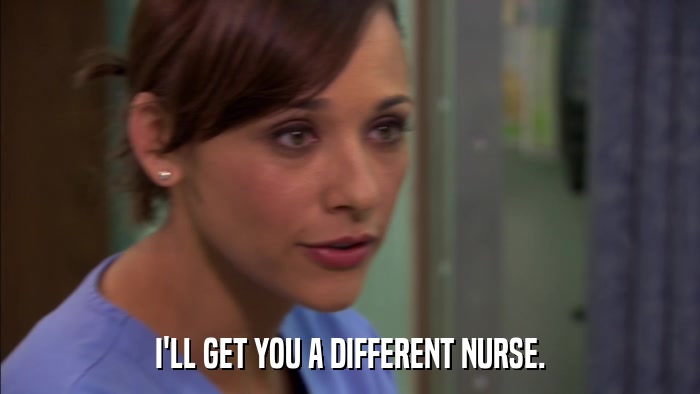 I'LL GET YOU A DIFFERENT NURSE.  