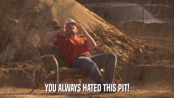 YOU ALWAYS HATED THIS PIT!  