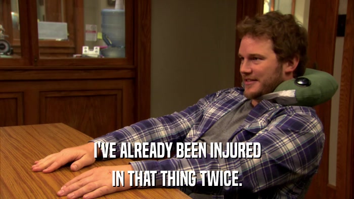I'VE ALREADY BEEN INJURED IN THAT THING TWICE. 