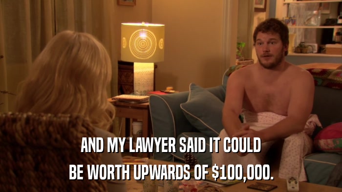AND MY LAWYER SAID IT COULD BE WORTH UPWARDS OF $100,000. 