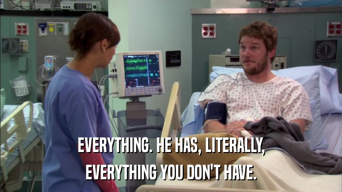 EVERYTHING. HE HAS, LITERALLY, EVERYTHING YOU DON'T HAVE. 
