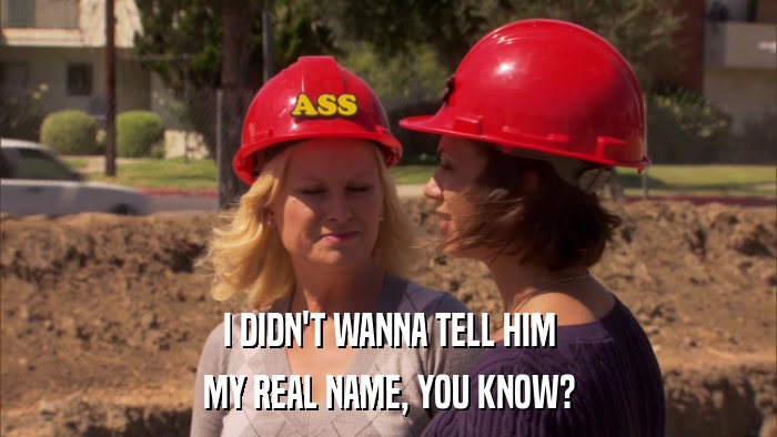 I DIDN'T WANNA TELL HIM MY REAL NAME, YOU KNOW? 