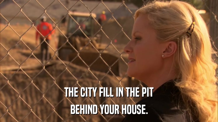 THE CITY FILL IN THE PIT BEHIND YOUR HOUSE. 
