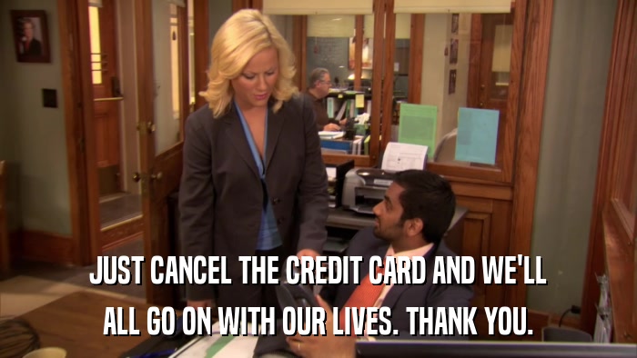 JUST CANCEL THE CREDIT CARD AND WE'LL ALL GO ON WITH OUR LIVES. THANK YOU. 