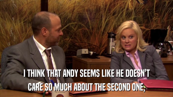 I THINK THAT ANDY SEEMS LIKE HE DOESN'T CARE SO MUCH ABOUT THE SECOND ONE, 
