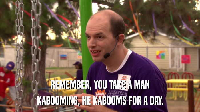 REMEMBER, YOU TAKE A MAN KABOOMING, HE KABOOMS FOR A DAY. 