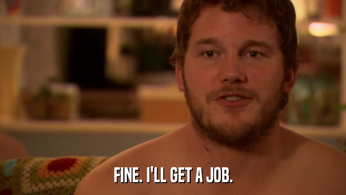 FINE. I'LL GET A JOB.  