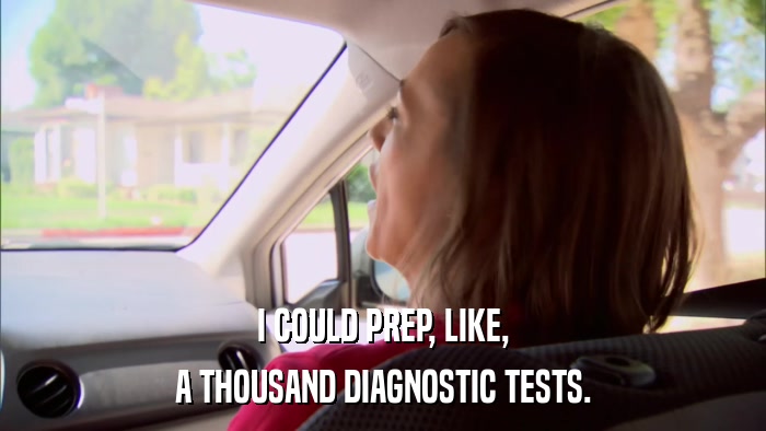 I COULD PREP, LIKE, A THOUSAND DIAGNOSTIC TESTS. 