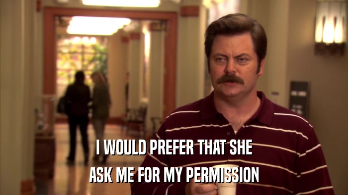 I WOULD PREFER THAT SHE ASK ME FOR MY PERMISSION 