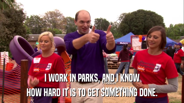 I WORK IN PARKS, AND I KNOW HOW HARD IT IS TO GET SOMETHING DONE. 