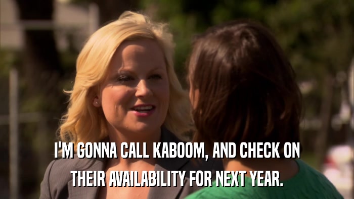 I'M GONNA CALL KABOOM, AND CHECK ON THEIR AVAILABILITY FOR NEXT YEAR. 