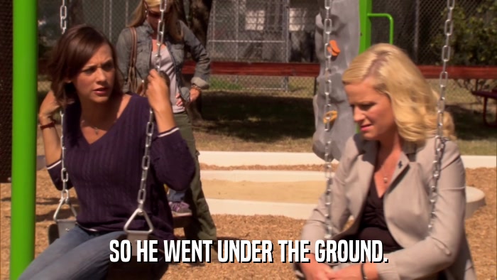 SO HE WENT UNDER THE GROUND.  