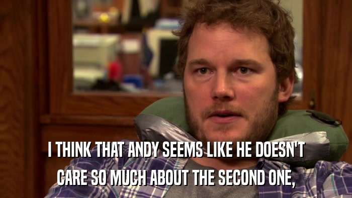 I THINK THAT ANDY SEEMS LIKE HE DOESN'T CARE SO MUCH ABOUT THE SECOND ONE, 