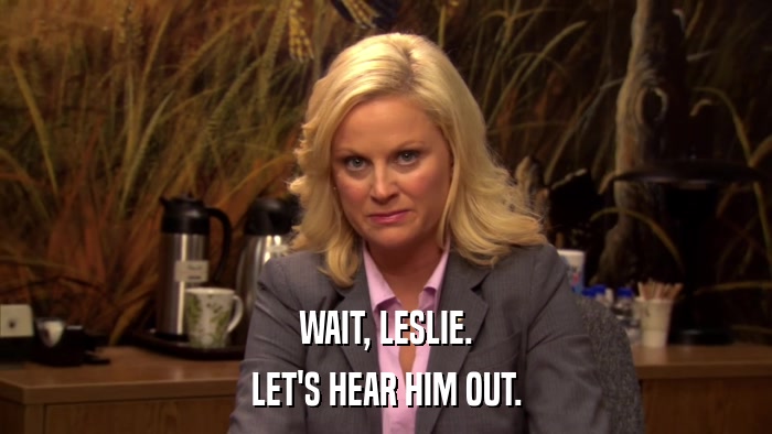 WAIT, LESLIE. LET'S HEAR HIM OUT. 