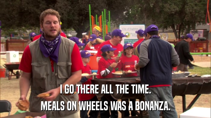 I GO THERE ALL THE TIME. MEALS ON WHEELS WAS A BONANZA. 