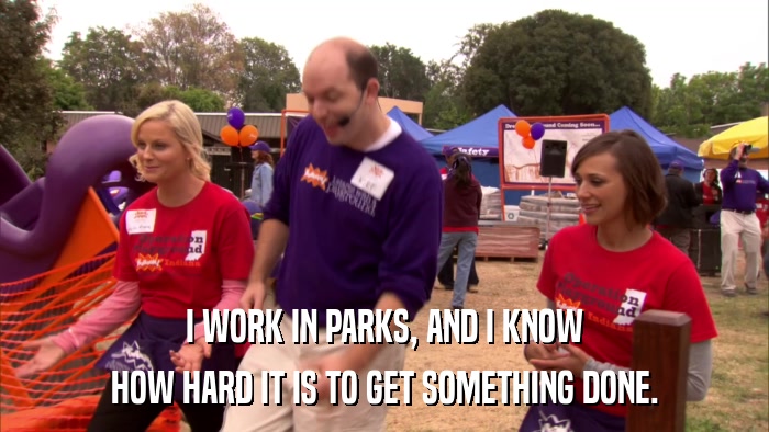 I WORK IN PARKS, AND I KNOW HOW HARD IT IS TO GET SOMETHING DONE. 