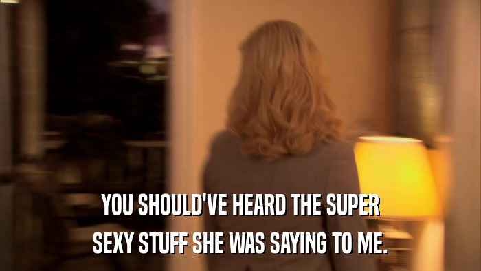 YOU SHOULD'VE HEARD THE SUPER SEXY STUFF SHE WAS SAYING TO ME. 