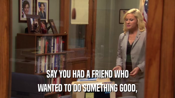 SAY YOU HAD A FRIEND WHO WANTED TO DO SOMETHING GOOD, 