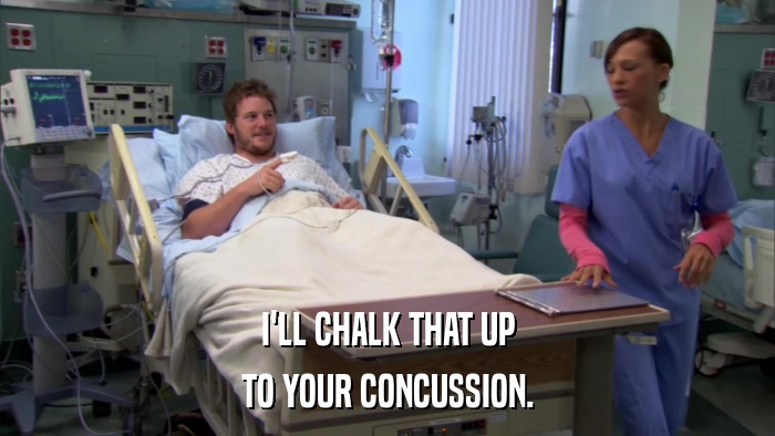 I'LL CHALK THAT UP TO YOUR CONCUSSION. 