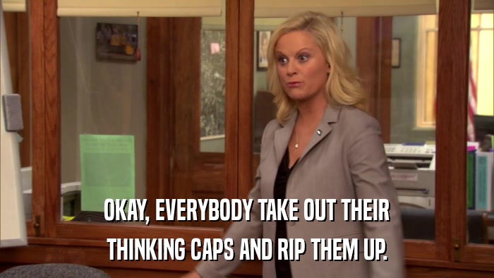 OKAY, EVERYBODY TAKE OUT THEIR THINKING CAPS AND RIP THEM UP. 