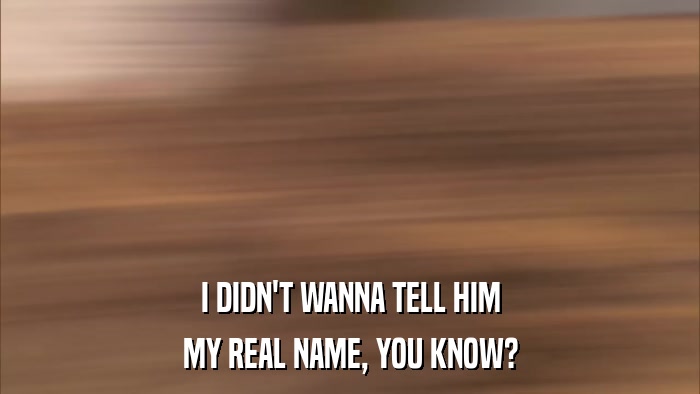 I DIDN'T WANNA TELL HIM MY REAL NAME, YOU KNOW? 