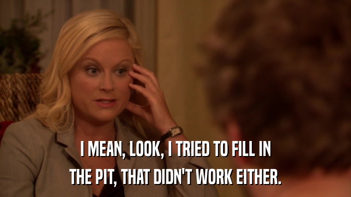 I MEAN, LOOK, I TRIED TO FILL IN THE PIT, THAT DIDN'T WORK EITHER. 