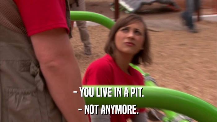 - YOU LIVE IN A PIT. - NOT ANYMORE. 