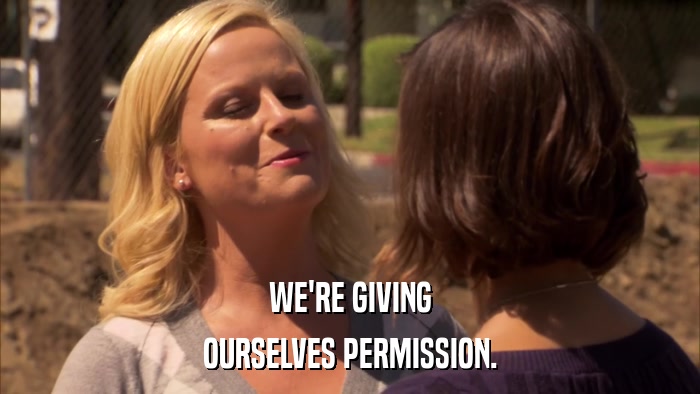 WE'RE GIVING OURSELVES PERMISSION. 