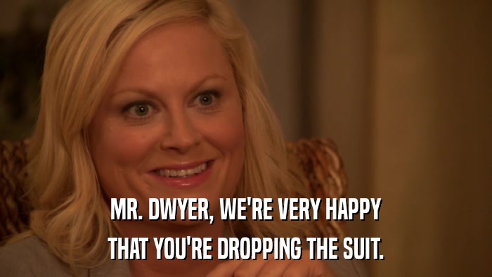 MR. DWYER, WE'RE VERY HAPPY THAT YOU'RE DROPPING THE SUIT. 
