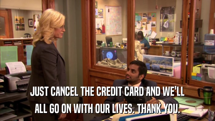 JUST CANCEL THE CREDIT CARD AND WE'LL ALL GO ON WITH OUR LIVES. THANK YOU. 