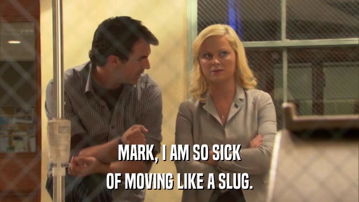 MARK, I AM SO SICK OF MOVING LIKE A SLUG. 