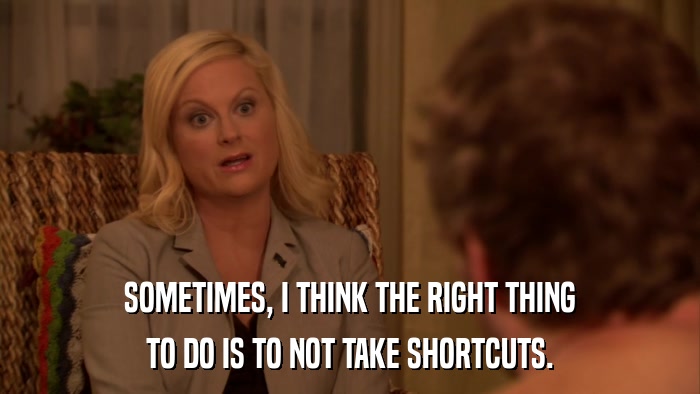 SOMETIMES, I THINK THE RIGHT THING TO DO IS TO NOT TAKE SHORTCUTS. 