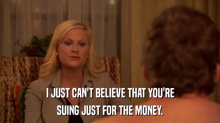 I JUST CAN'T BELIEVE THAT YOU'RE SUING JUST FOR THE MONEY. 