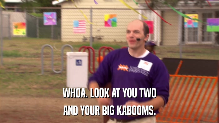 WHOA. LOOK AT YOU TWO AND YOUR BIG KABOOMS. 