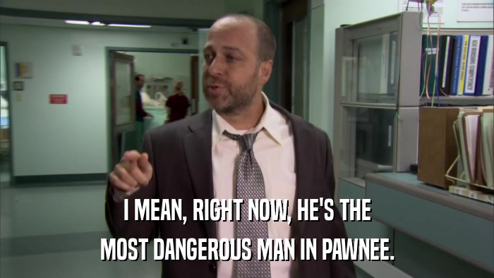 I MEAN, RIGHT NOW, HE'S THE MOST DANGEROUS MAN IN PAWNEE. 