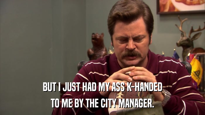 BUT I JUST HAD MY ASS K-HANDED TO ME BY THE CITY MANAGER. 