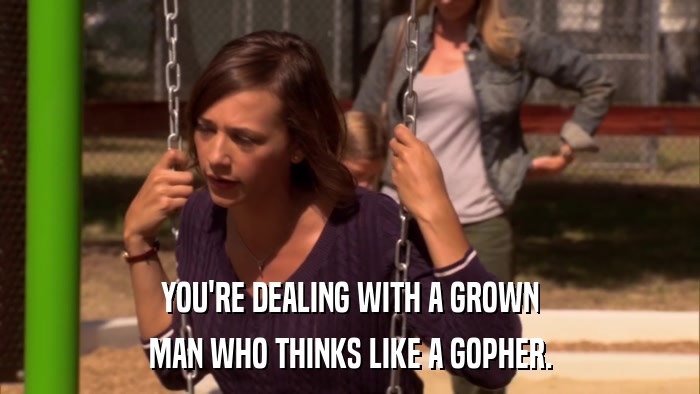 YOU'RE DEALING WITH A GROWN MAN WHO THINKS LIKE A GOPHER. 