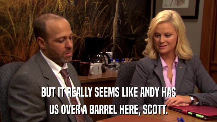 BUT IT REALLY SEEMS LIKE ANDY HAS US OVER A BARREL HERE, SCOTT. 