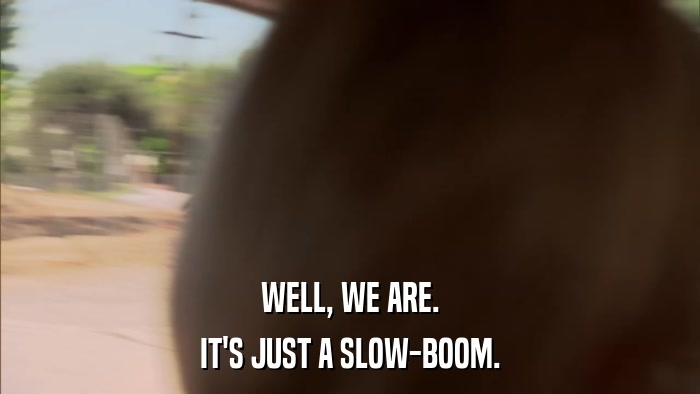 WELL, WE ARE. IT'S JUST A SLOW-BOOM. 
