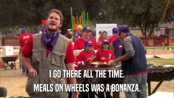I GO THERE ALL THE TIME. MEALS ON WHEELS WAS A BONANZA. 