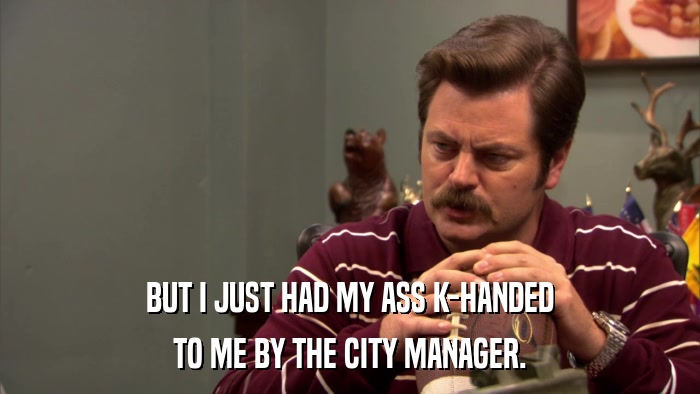 BUT I JUST HAD MY ASS K-HANDED TO ME BY THE CITY MANAGER. 