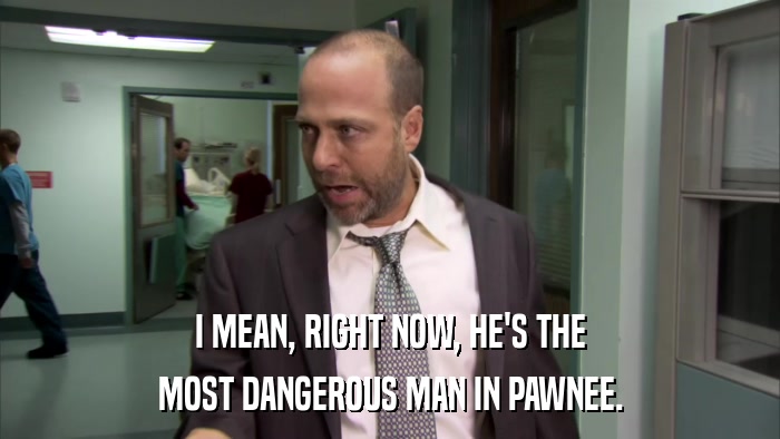 I MEAN, RIGHT NOW, HE'S THE MOST DANGEROUS MAN IN PAWNEE. 